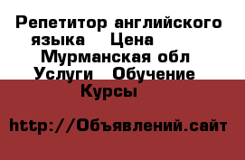 Репетитор английского языка  › Цена ­ 300 - Мурманская обл. Услуги » Обучение. Курсы   